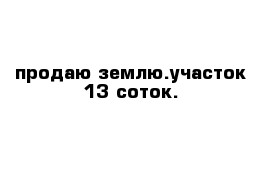 продаю землю.участок 13 соток.